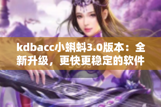 kdbacc小蝌蚪3.0版本：全新升級，更快更穩(wěn)定的軟件體驗