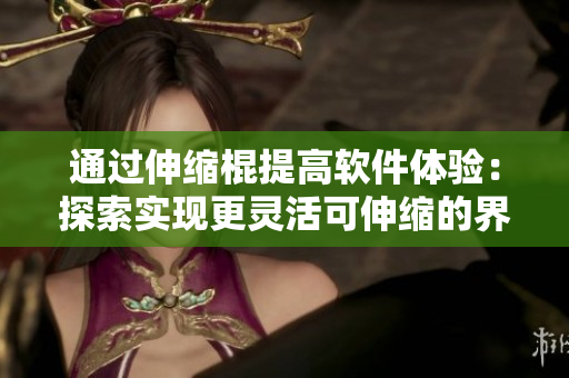 通過(guò)伸縮棍提高軟件體驗(yàn)：探索實(shí)現(xiàn)更靈活可伸縮的界面方式