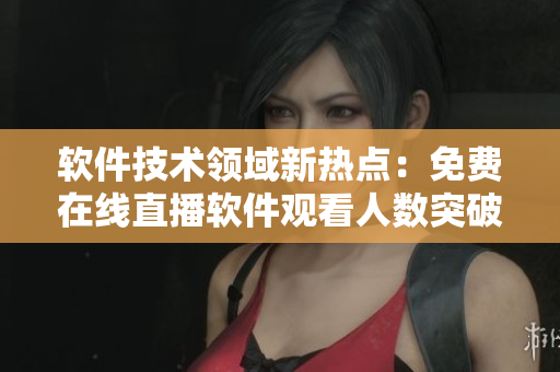 軟件技術(shù)領(lǐng)域新熱點(diǎn)：免費(fèi)在線直播軟件觀看人數(shù)突破記錄