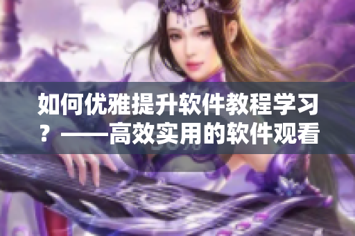 如何優(yōu)雅提升軟件教程學(xué)習(xí)？——高效實(shí)用的軟件觀看技巧分享