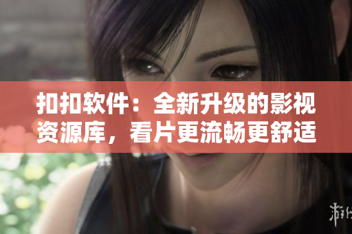 扣扣軟件：全新升級的影視資源庫，看片更流暢更舒適