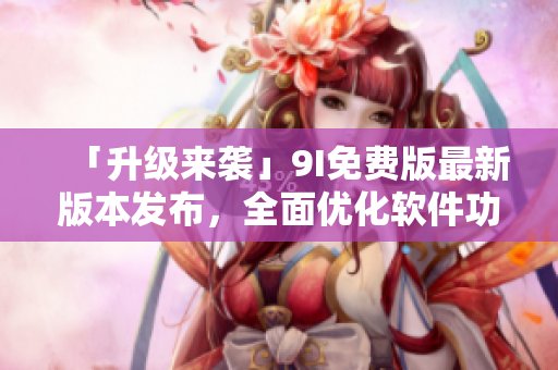 「升級(jí)來(lái)襲」9I免費(fèi)版最新版本發(fā)布，全面優(yōu)化軟件功能和用戶體驗(yàn)