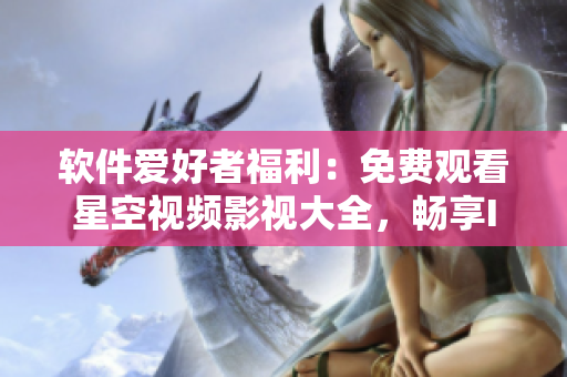 軟件愛好者福利：免費觀看星空視頻影視大全，暢享IT類高清資源！