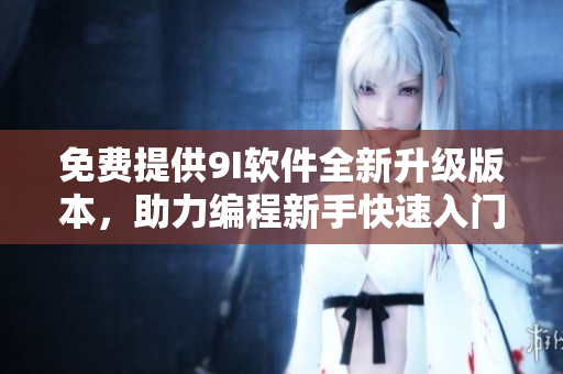 免費(fèi)提供9I軟件全新升級(jí)版本，助力編程新手快速入門！