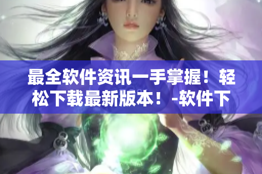 最全軟件資訊一手掌握！輕松下載最新版本！-軟件下載網(wǎng)站