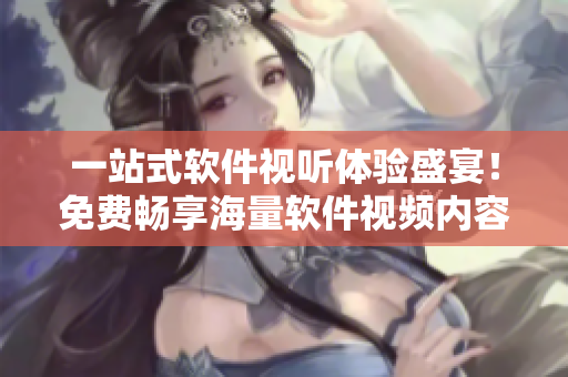 一站式軟件視聽體驗(yàn)盛宴！免費(fèi)暢享海量軟件視頻內(nèi)容！