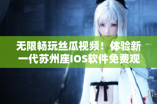 無限暢玩絲瓜視頻！體驗(yàn)新一代蘇州座IOS軟件免費(fèi)觀看視頻