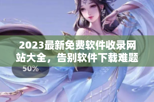 2023最新免費軟件收錄網(wǎng)站大全，告別軟件下載難題！