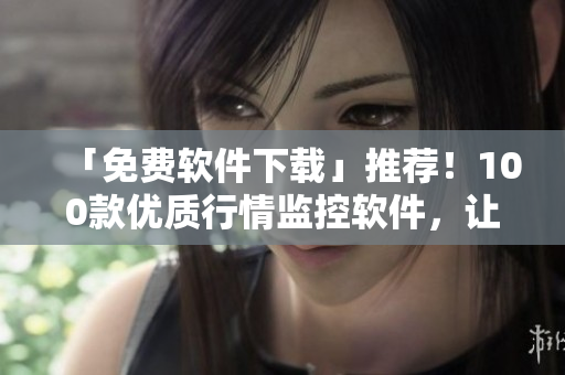 「免費(fèi)軟件下載」推薦！100款優(yōu)質(zhì)行情監(jiān)控軟件，讓你的投資更得心應(yīng)手