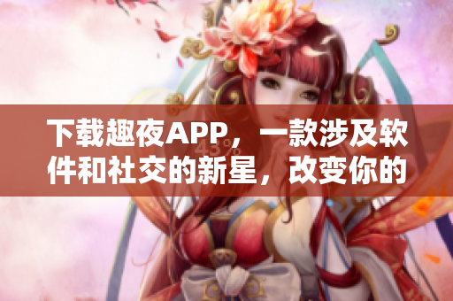 下載趣夜APP，一款涉及軟件和社交的新星，改變你的夜生活！