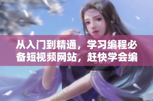 從入門到精通，學(xué)習(xí)編程必備短視頻網(wǎng)站，趕快學(xué)會(huì)編寫軟件！