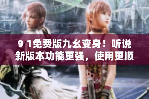9 1免費(fèi)版九幺變身！聽說新版本功能更強(qiáng)，使用更順暢！——軟件更新解析