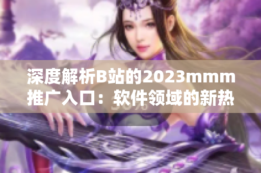 深度解析B站的2023mmm推廣入口：軟件領(lǐng)域的新熱點(diǎn)？
