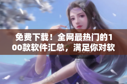 免費下載！全網(wǎng)最熱門的100款軟件匯總，滿足你對軟件的所有需求！