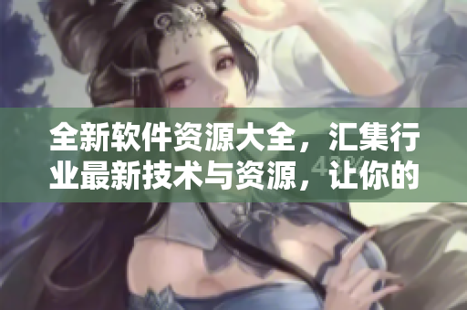 全新軟件資源大全，匯集行業(yè)最新技術(shù)與資源，讓你的代碼更上一層樓！