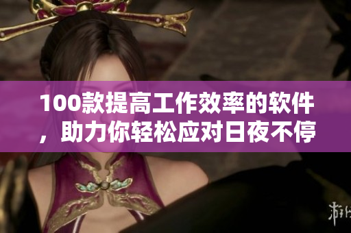 100款提高工作效率的軟件，助力你輕松應(yīng)對日夜不停的工作
