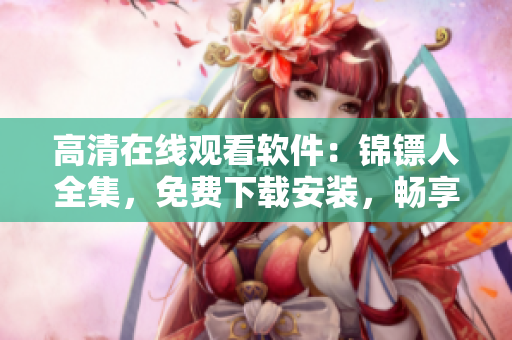 高清在線觀看軟件：錦鏢人全集，免費下載安裝，暢享影視盛宴！