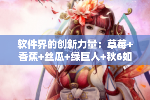 軟件界的創(chuàng)新力量：草莓+香蕉+絲瓜+綠巨人+秋6如何推動軟件行業(yè)進(jìn)步