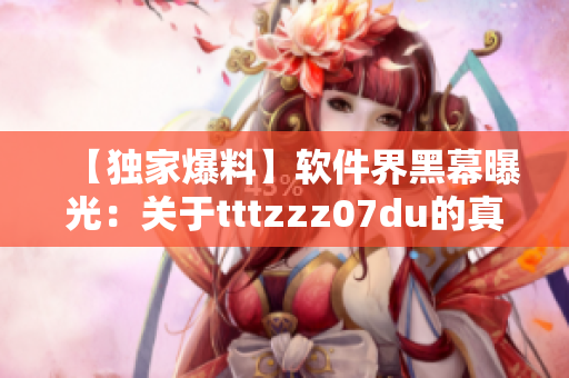 【獨(dú)家爆料】軟件界黑幕曝光：關(guān)于tttzzz07du的真相！