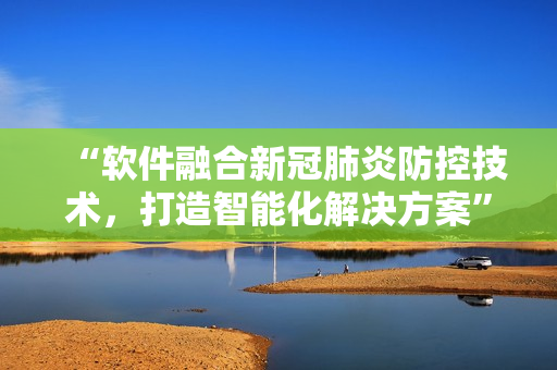 “軟件融合新冠肺炎防控技術(shù)，打造智能化解決方案”