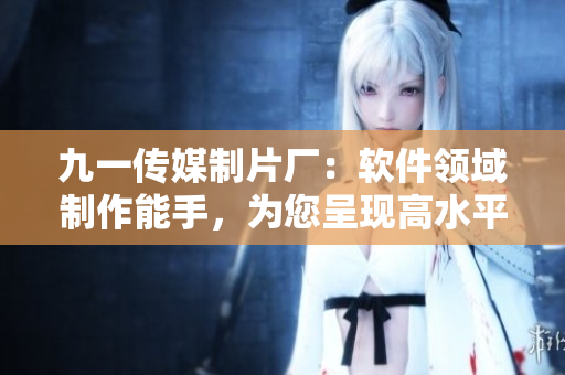 九一傳媒制片廠：軟件領(lǐng)域制作能手，為您呈現(xiàn)高水平軟件文章