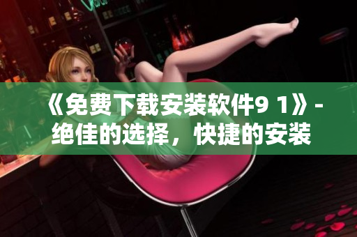 《免費下載安裝軟件9 1》- 絕佳的選擇，快捷的安裝體驗