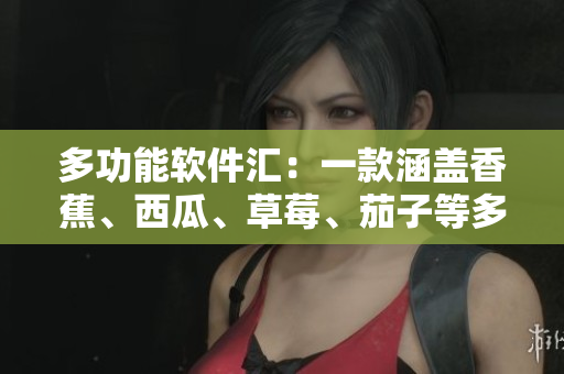 多功能軟件匯：一款涵蓋香蕉、西瓜、草莓、茄子等多種功能的全能APP