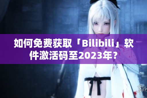 如何免費獲取「Bilibili」軟件激活碼至2023年？