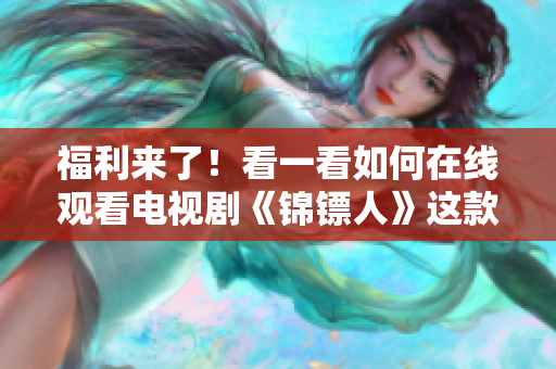 福利來了！看一看如何在線觀看電視劇《錦鏢人》這款軟件！