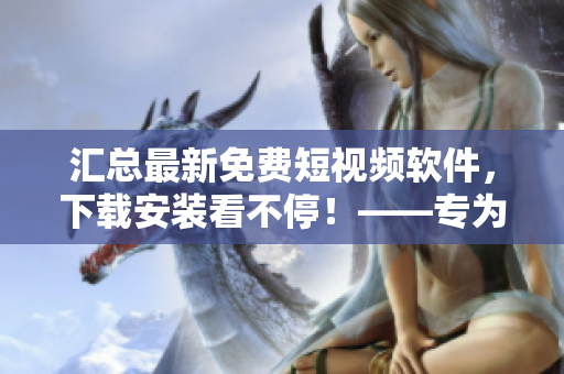 匯總最新免費短視頻軟件，下載安裝看不停！——專為視覺創(chuàng)作愛好者設(shè)計