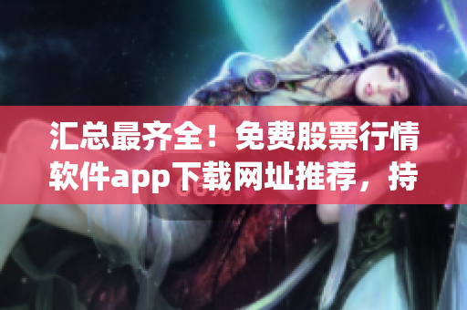 匯總最齊全!免費(fèi)股票行情軟件app下載網(wǎng)址推薦,持續(xù)更新! 匯總最齊全!免費(fèi)股票行情軟件app下載網(wǎng)址推薦,持續(xù)更新!