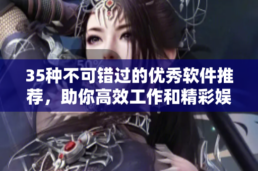35種不可錯(cuò)過(guò)的優(yōu)秀軟件推薦，助你高效工作和精彩娛樂(lè)