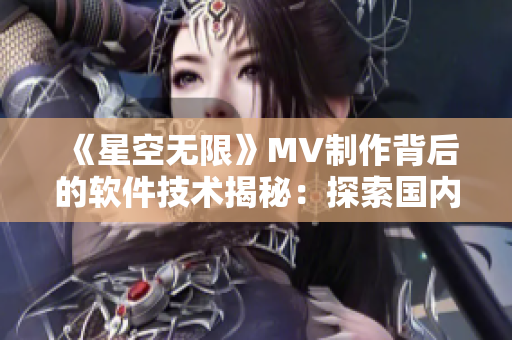 《星空無限》MV制作背后的軟件技術(shù)揭秘:探索國(guó)內(nèi)音視頻編碼領(lǐng)域的新發(fā)展 《星空無限》MV制作背后的軟件技術(shù)揭秘:探索國(guó)內(nèi)音視頻編碼領(lǐng)域的新發(fā)展