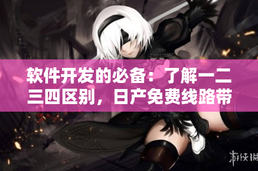 軟件開發(fā)的必備：了解一二三四區(qū)別，日產(chǎn)免費(fèi)線路帶你快速上手