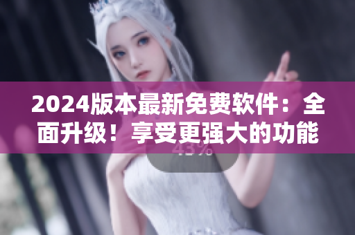 2024版本最新免費(fèi)軟件：全面升級！享受更強(qiáng)大的功能和更好的用戶體驗(yàn)！