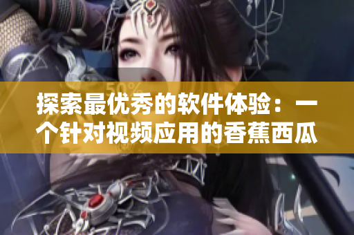 探索最優(yōu)秀的軟件體驗：一個針對視頻應(yīng)用的香蕉西瓜草莓茄子的比較分析
