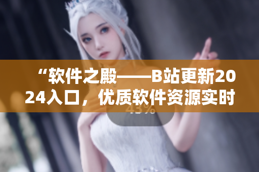 “軟件之殿——B站更新2024入口，優(yōu)質(zhì)軟件資源實(shí)時(shí)分享”