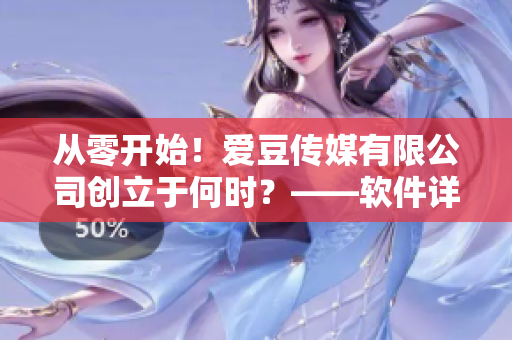 從零開始！愛豆傳媒有限公司創(chuàng)立于何時？——軟件詳情揭秘！