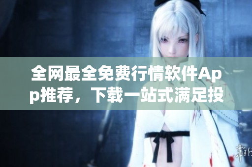 全網(wǎng)最全免費(fèi)行情軟件App推薦，下載一站式滿足投資者需求！