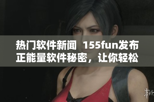 熱門軟件新聞  155fun發(fā)布正能量軟件秘密，讓你輕松掌握技能