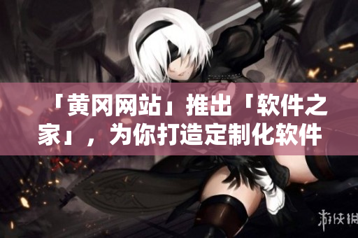 「黃岡網(wǎng)站」推出「軟件之家」，為你打造定制化軟件體驗(yàn)