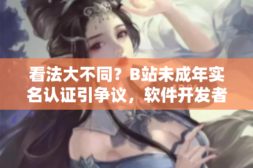 看法大不同？B站未成年實名認證引爭議，軟件開發(fā)者怎么看