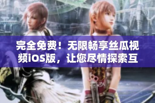 完全免費(fèi)！無(wú)限暢享絲瓜視頻iOS版，讓您盡情探索互聯(lián)網(wǎng)新世界！