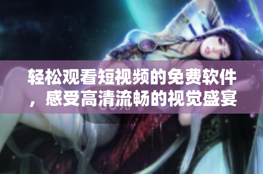 輕松觀看短視頻的免費(fèi)軟件，感受高清流暢的視覺盛宴