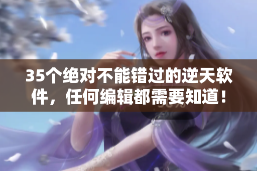 35個(gè)絕對(duì)不能錯(cuò)過(guò)的逆天軟件，任何編輯都需要知道！