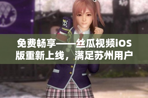 免費(fèi)暢享——絲瓜視頻iOS版重新上線，滿足蘇州用戶對軟件的升級(jí)需求！