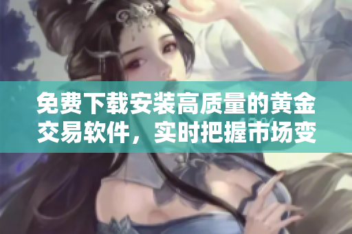 免費下載安裝高質(zhì)量的黃金交易軟件，實時把握市場變化！