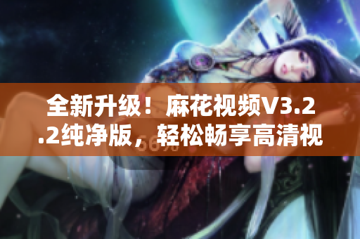 全新升級！麻花視頻V3.2.2純凈版，輕松暢享高清視覺大片！