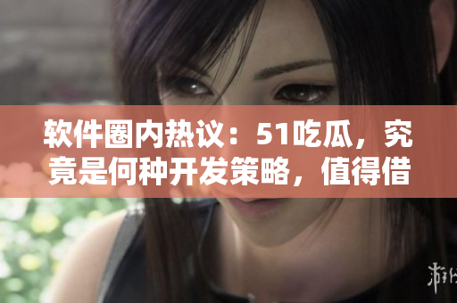 軟件圈內(nèi)熱議：51吃瓜，究竟是何種開發(fā)策略，值得借鑒？