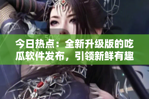 今日熱點(diǎn)：全新升級(jí)版的吃瓜軟件發(fā)布，引領(lǐng)新鮮有趣的軟件風(fēng)潮！